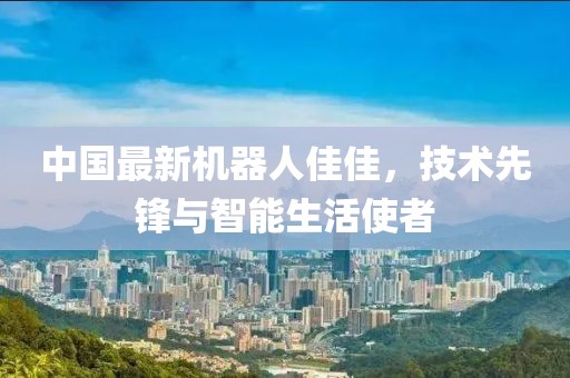 中國(guó)最新機(jī)器人佳佳，技術(shù)先鋒與智能生活使者