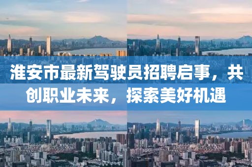 淮安市最新駕駛員招聘啟事，共創(chuàng)職業(yè)未來，探索美好機(jī)遇