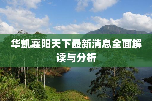 華凱襄陽天下最新消息全面解讀與分析