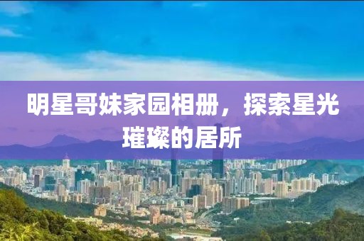 明星哥妹家園相冊，探索星光璀璨的居所
