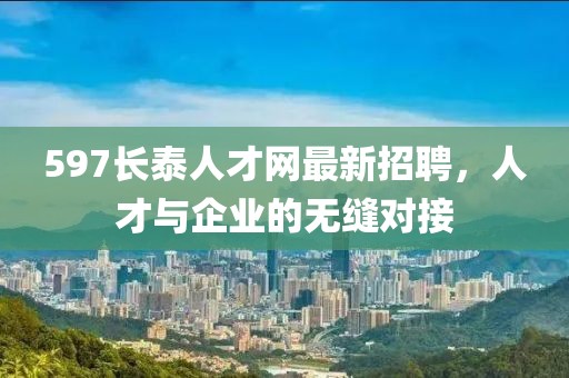 597長泰人才網(wǎng)最新招聘，人才與企業(yè)的無縫對接