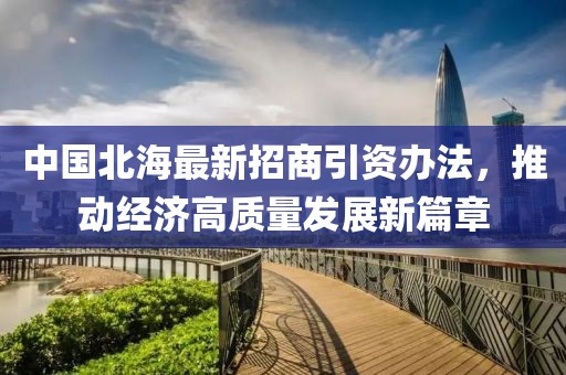 中國北海最新招商引資辦法，推動經(jīng)濟高質(zhì)量發(fā)展新篇章