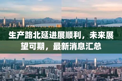 生產(chǎn)路北延進展順利，未來展望可期，最新消息匯總