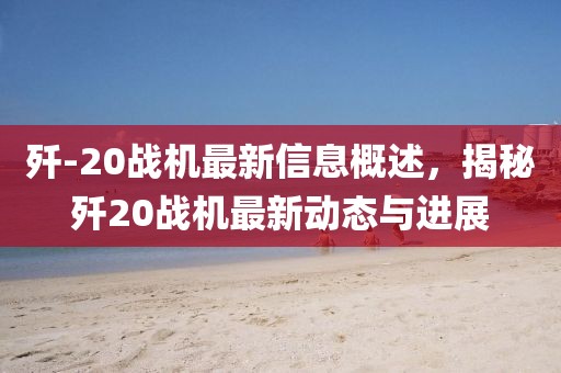 殲-20戰(zhàn)機(jī)最新信息概述，揭秘殲20戰(zhàn)機(jī)最新動態(tài)與進(jìn)展