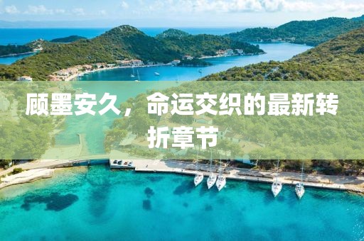 顧墨安久，命運(yùn)交織的最新轉(zhuǎn)折章節(jié)