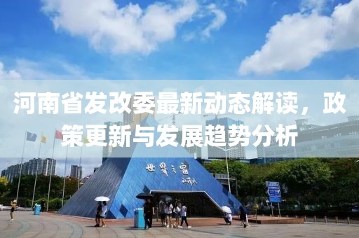 河南省發(fā)改委最新動態(tài)解讀，政策更新與發(fā)展趨勢分析