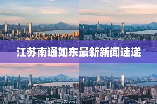 江蘇南通如東最新新聞速遞