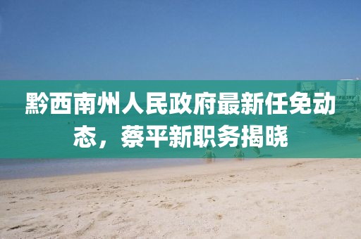 黔西南州人民政府最新任免動態(tài)，蔡平新職務揭曉
