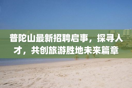 普陀山最新招聘啟事，探尋人才，共創(chuàng)旅游勝地未來篇章