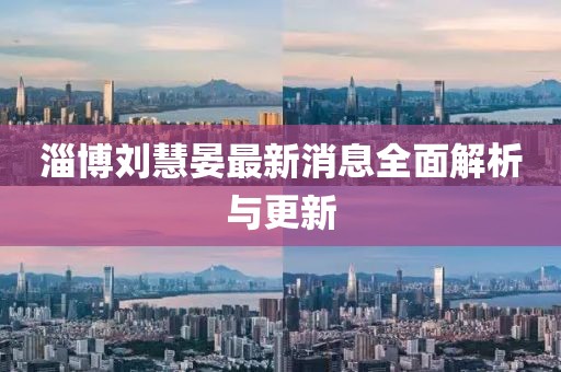 淄博劉慧晏最新消息全面解析與更新