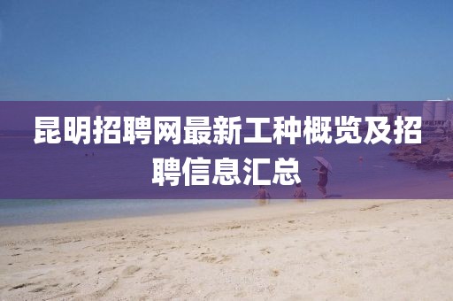 昆明招聘網(wǎng)最新工種概覽及招聘信息匯總