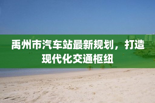 禹州市汽車站最新規(guī)劃，打造現(xiàn)代化交通樞紐