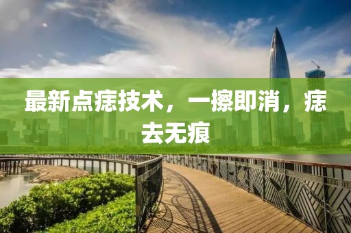 最新點(diǎn)痣技術(shù)，一擦即消，痣去無(wú)痕