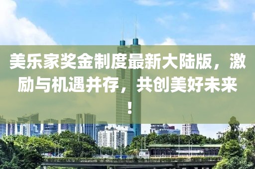 美樂家獎金制度最新大陸版，激勵與機(jī)遇并存，共創(chuàng)美好未來！