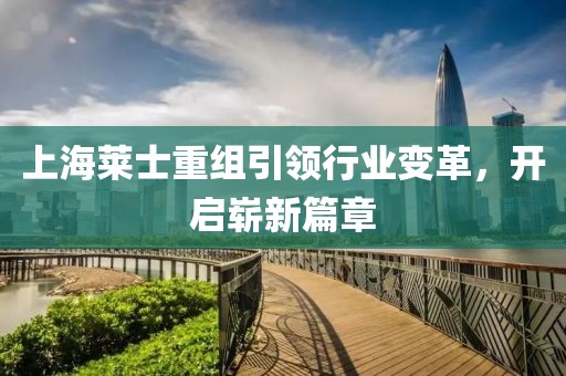上海萊士重組引領(lǐng)行業(yè)變革，開啟嶄新篇章