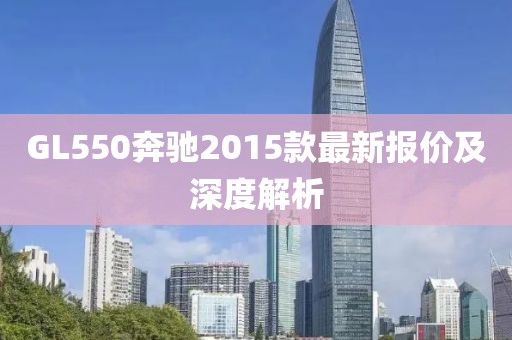 GL550奔馳2015款最新報價及深度解析