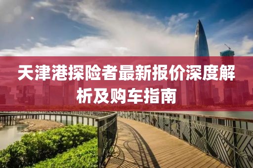 天津港探險(xiǎn)者最新報(bào)價(jià)深度解析及購車指南