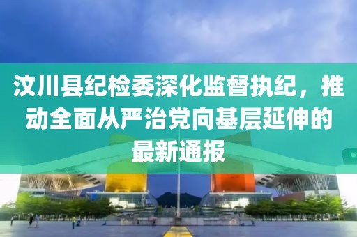 汶川縣紀檢委深化監(jiān)督執(zhí)紀，推動全面從嚴治黨向基層延伸的最新通報