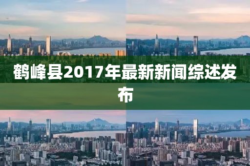鶴峰縣2017年最新新聞綜述發(fā)布