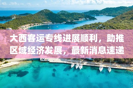 大西客運(yùn)專(zhuān)線進(jìn)展順利，助推區(qū)域經(jīng)濟(jì)發(fā)展，最新消息速遞