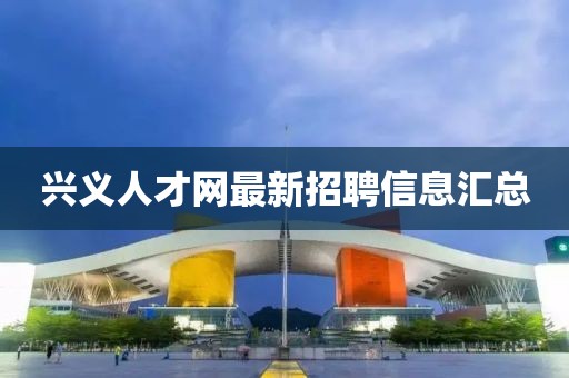 興義人才網(wǎng)最新招聘信息匯總