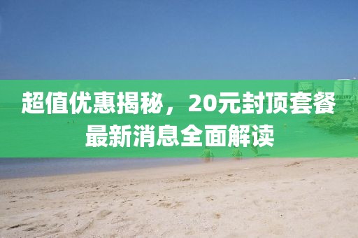 超值優(yōu)惠揭秘，20元封頂套餐最新消息全面解讀