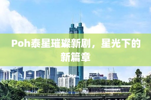 Poh泰星璀璨新劇，星光下的新篇章