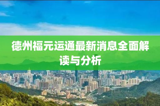 德州福元運通最新消息全面解讀與分析