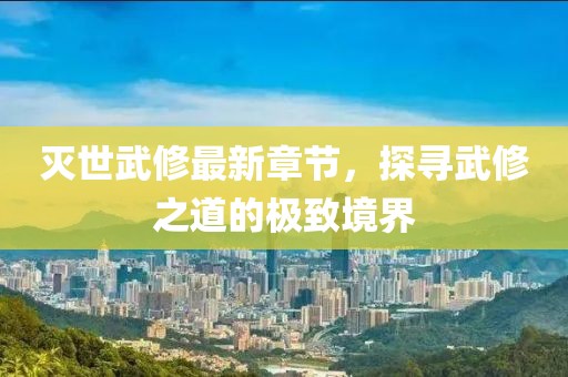 滅世武修最新章節(jié)，探尋武修之道的極致境界