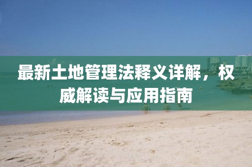 最新土地管理法釋義詳解，權(quán)威解讀與應(yīng)用指南