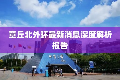 章丘北外環(huán)最新消息深度解析報(bào)告