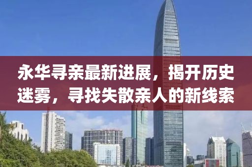 永華尋親最新進展，揭開歷史迷霧，尋找失散親人的新線索