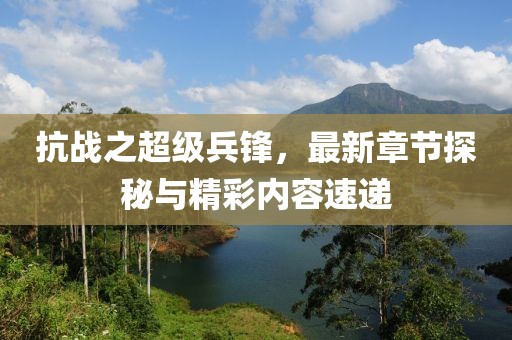 抗戰(zhàn)之超級兵鋒，最新章節(jié)探秘與精彩內(nèi)容速遞