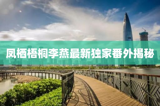 鳳棲梧桐李燕最新獨(dú)家番外揭秘