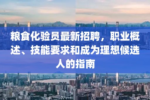 糧食化驗(yàn)員最新招聘，職業(yè)概述、技能要求和成為理想候選人的指南