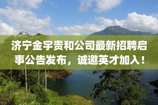 濟寧金宇貴和公司最新招聘啟事公告發(fā)布，誠邀英才加入！