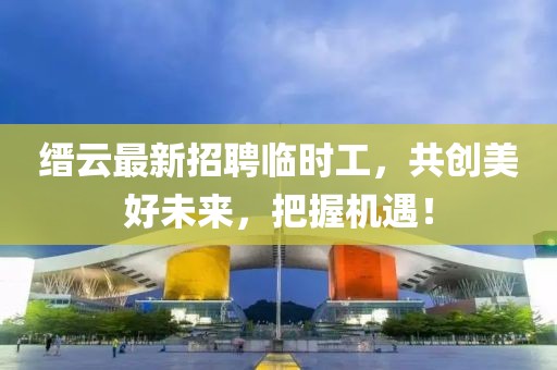 縉云最新招聘臨時工，共創(chuàng)美好未來，把握機(jī)遇！