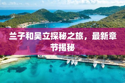 蘭子和吳立探秘之旅，最新章節(jié)揭秘