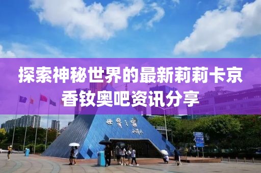 探索神秘世界的最新莉莉卡京香釹奧吧資訊分享