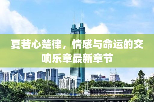 夏若心楚律，情感與命運(yùn)的交響樂(lè)章最新章節(jié)