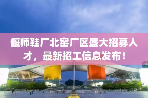 偃師鞋廠北窯廠區(qū)盛大招募人才，最新招工信息發(fā)布！