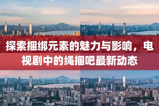 探索捆綁元素的魅力與影響，電視劇中的繩捆吧最新動(dòng)態(tài)