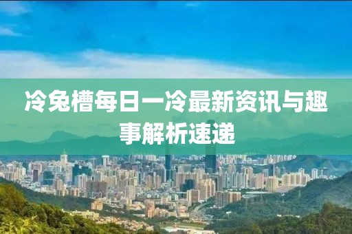 冷兔槽每日一冷最新資訊與趣事解析速遞