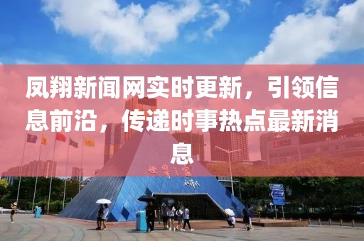 鳳翔新聞網(wǎng)實(shí)時更新，引領(lǐng)信息前沿，傳遞時事熱點(diǎn)最新消息