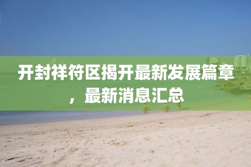 開封祥符區(qū)揭開最新發(fā)展篇章，最新消息匯總