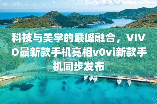 科技與美學(xué)的巔峰融合，VIVO最新款手機(jī)亮相v0vi新款手機(jī)同步發(fā)布
