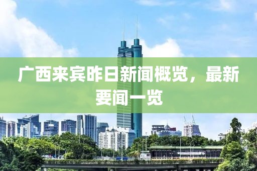 廣西來賓昨日新聞概覽，最新要聞一覽