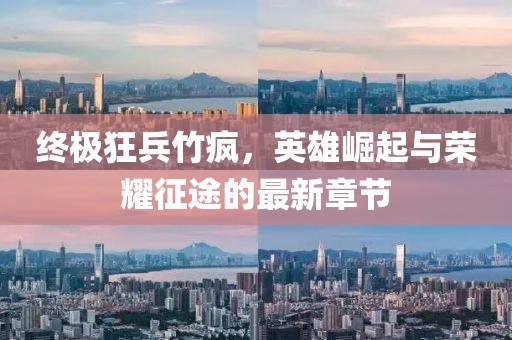 終極狂兵竹瘋，英雄崛起與榮耀征途的最新章節(jié)