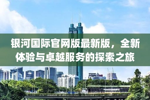 銀河國(guó)際官網(wǎng)版最新版，全新體驗(yàn)與卓越服務(wù)的探索之旅