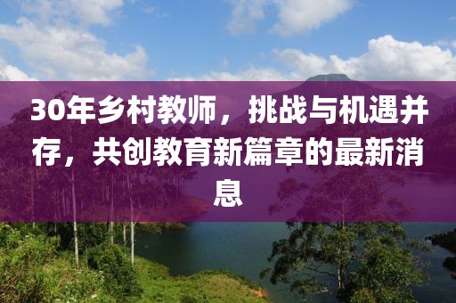 30年鄉(xiāng)村教師，挑戰(zhàn)與機遇并存，共創(chuàng)教育新篇章的最新消息